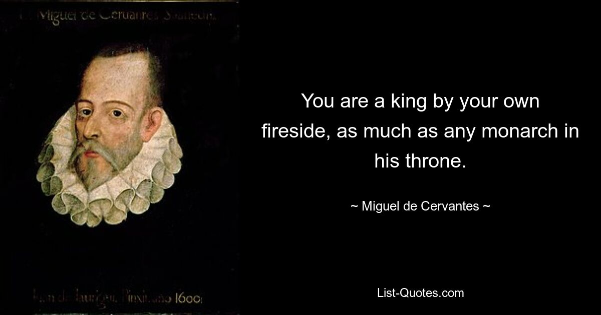 You are a king by your own fireside, as much as any monarch in his throne. — © Miguel de Cervantes