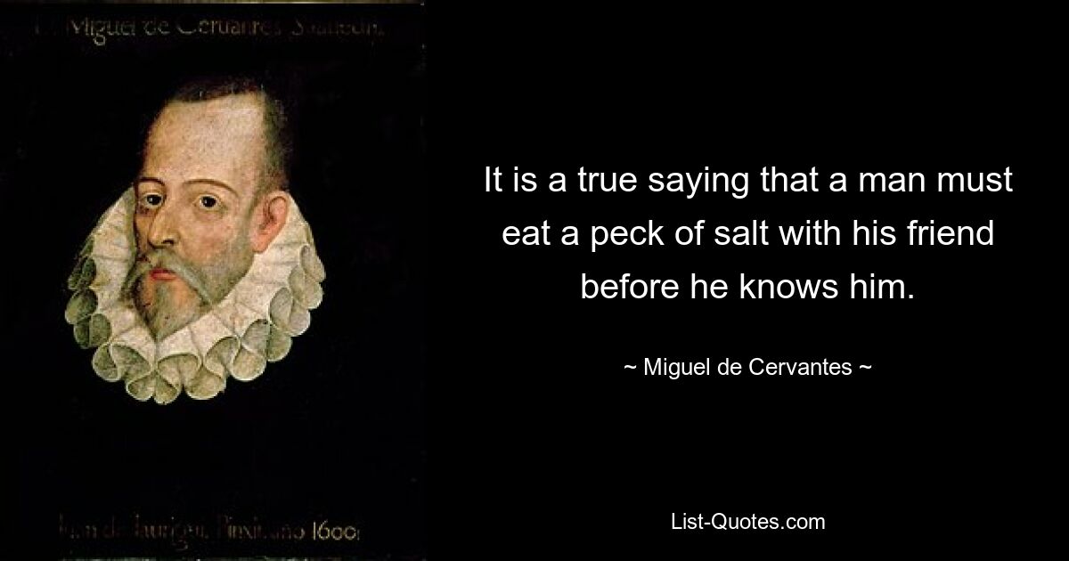 It is a true saying that a man must eat a peck of salt with his friend before he knows him. — © Miguel de Cervantes