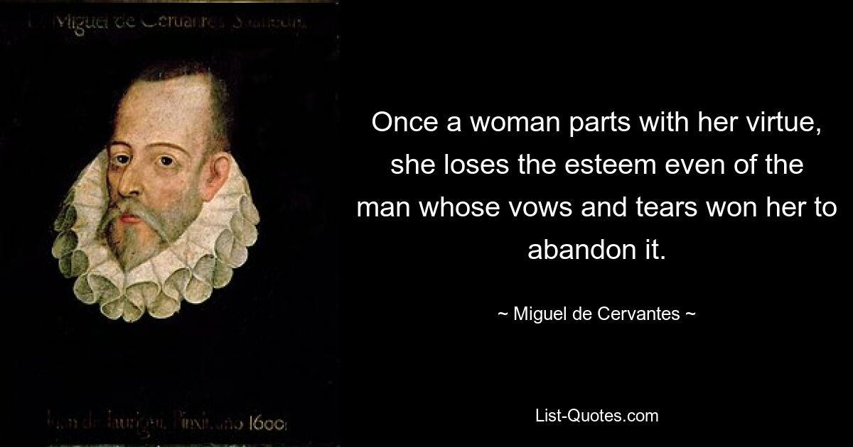 Once a woman parts with her virtue, she loses the esteem even of the man whose vows and tears won her to abandon it. — © Miguel de Cervantes