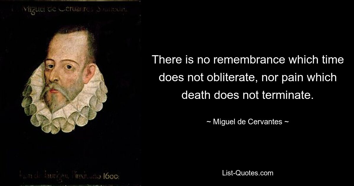 There is no remembrance which time does not obliterate, nor pain which death does not terminate. — © Miguel de Cervantes