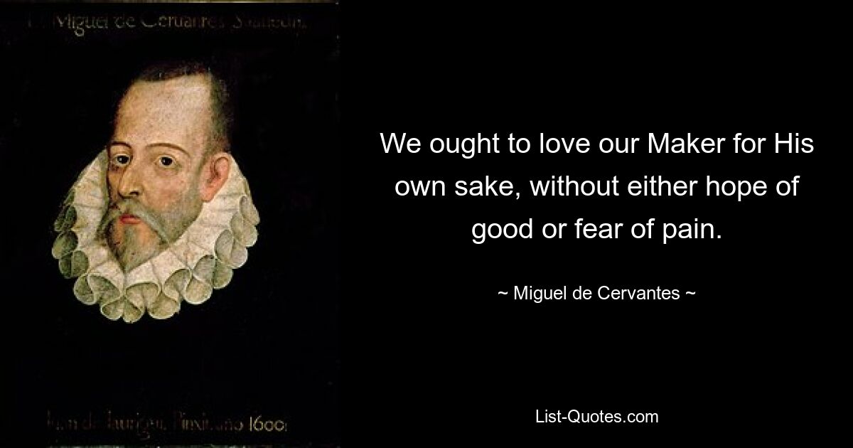 We ought to love our Maker for His own sake, without either hope of good or fear of pain. — © Miguel de Cervantes