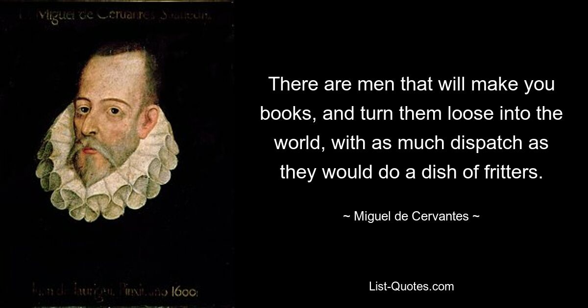 There are men that will make you books, and turn them loose into the world, with as much dispatch as they would do a dish of fritters. — © Miguel de Cervantes