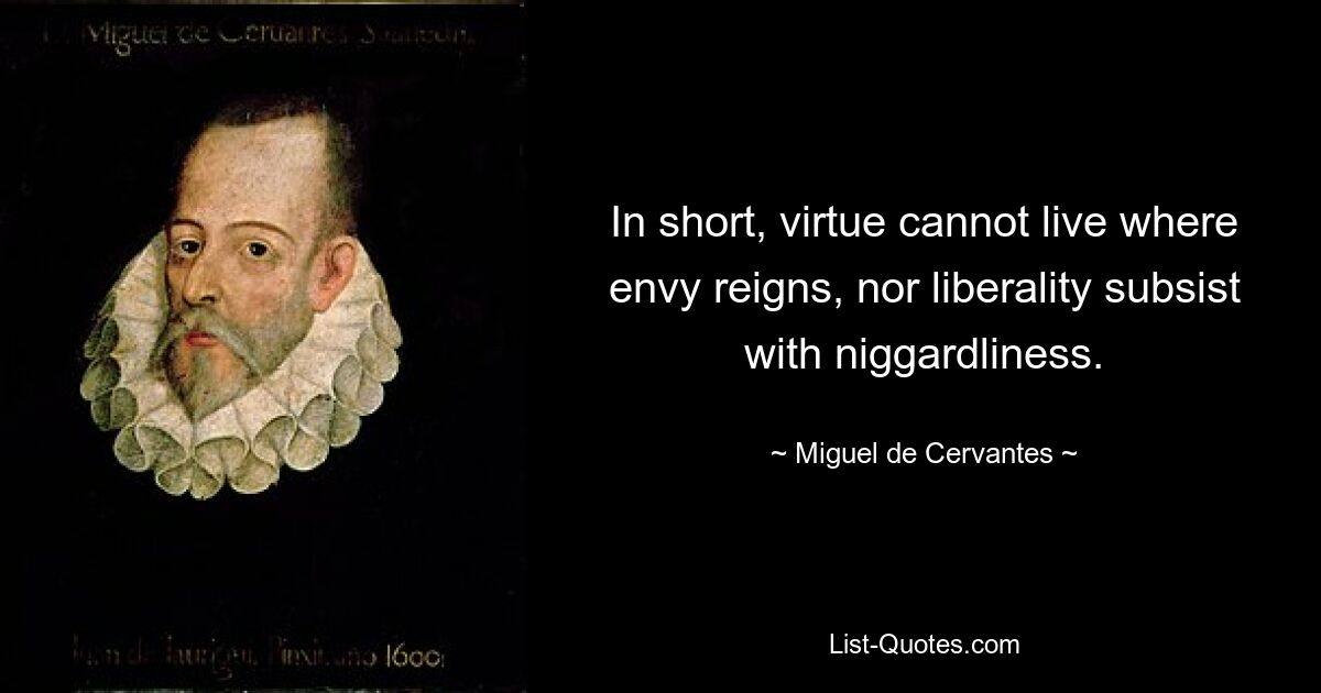 In short, virtue cannot live where envy reigns, nor liberality subsist with niggardliness. — © Miguel de Cervantes