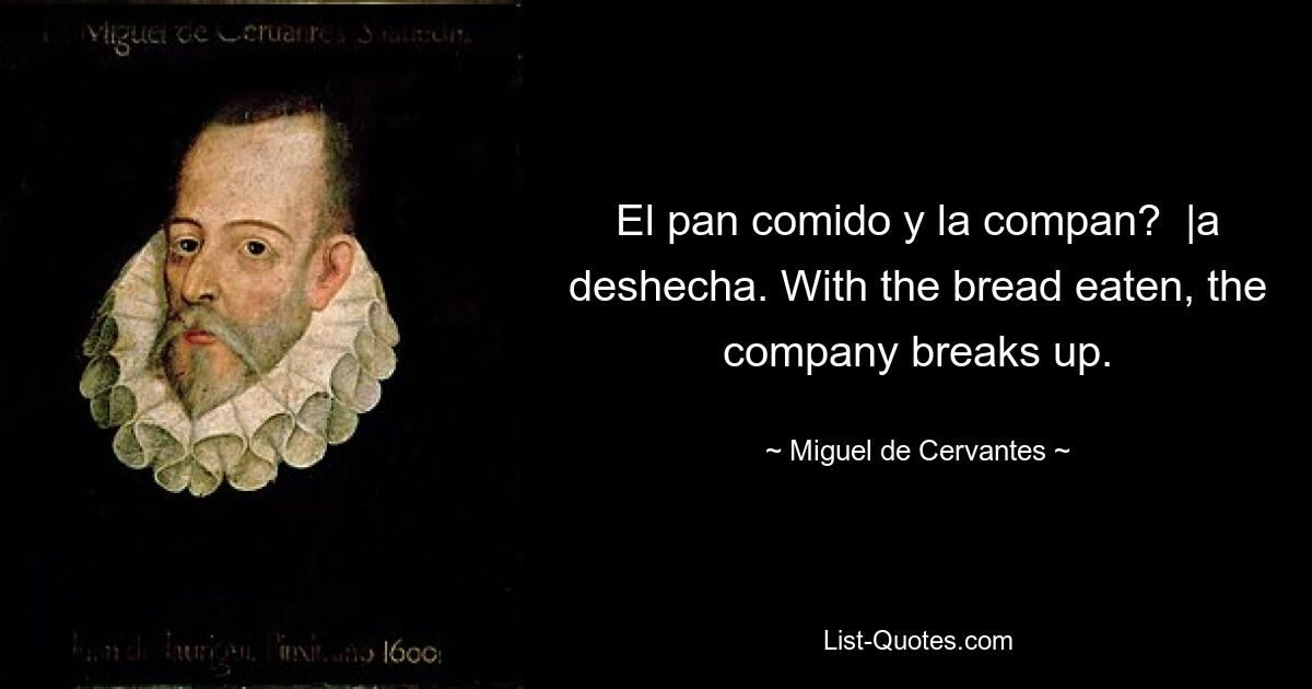 El pan comido y la compan?  |a deshecha. With the bread eaten, the company breaks up. — © Miguel de Cervantes