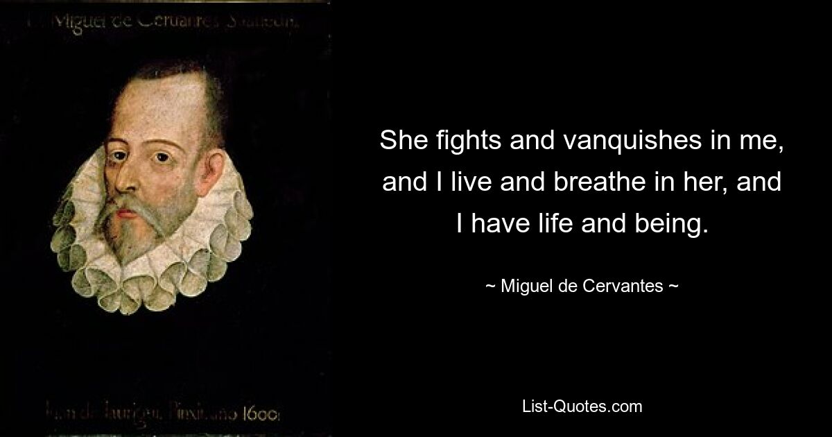 She fights and vanquishes in me, and I live and breathe in her, and I have life and being. — © Miguel de Cervantes