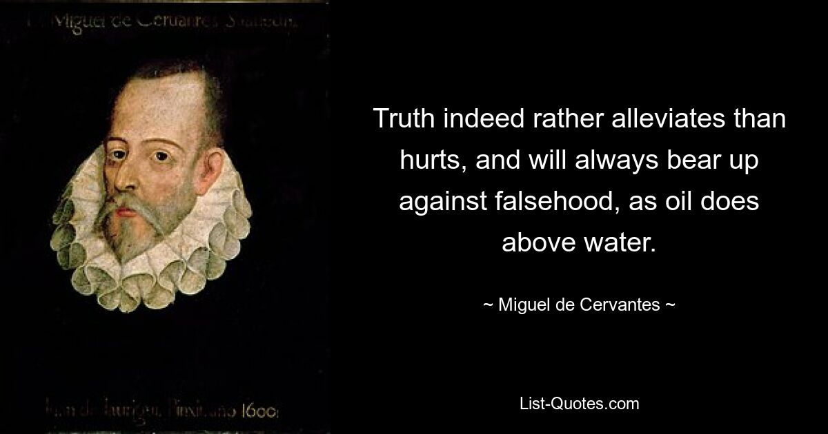 Truth indeed rather alleviates than hurts, and will always bear up against falsehood, as oil does above water. — © Miguel de Cervantes