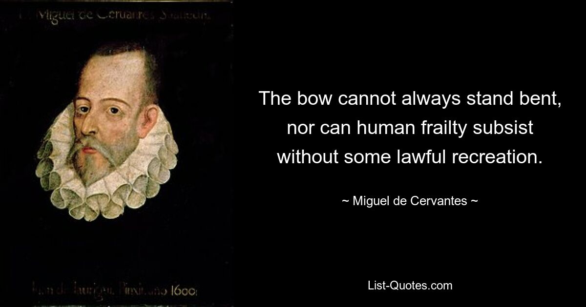 The bow cannot always stand bent, nor can human frailty subsist without some lawful recreation. — © Miguel de Cervantes