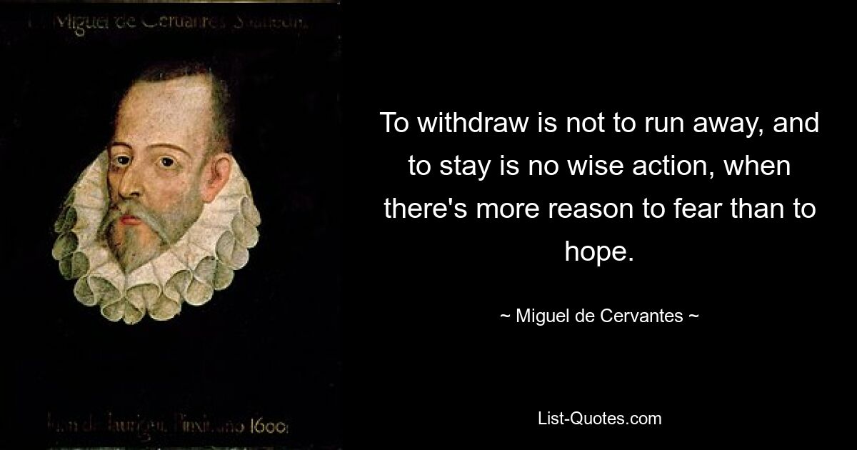 To withdraw is not to run away, and to stay is no wise action, when there's more reason to fear than to hope. — © Miguel de Cervantes