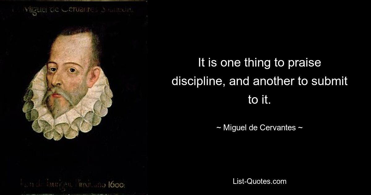 It is one thing to praise discipline, and another to submit to it. — © Miguel de Cervantes