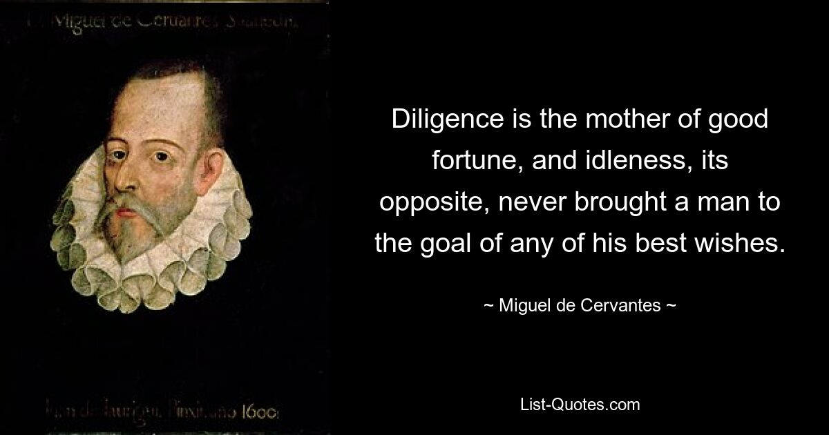 Diligence is the mother of good fortune, and idleness, its opposite, never brought a man to the goal of any of his best wishes. — © Miguel de Cervantes