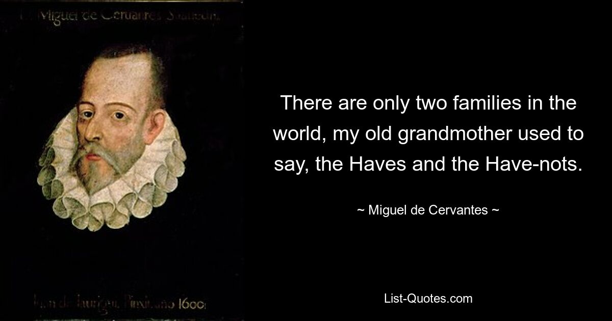 There are only two families in the world, my old grandmother used to say, the Haves and the Have-nots. — © Miguel de Cervantes