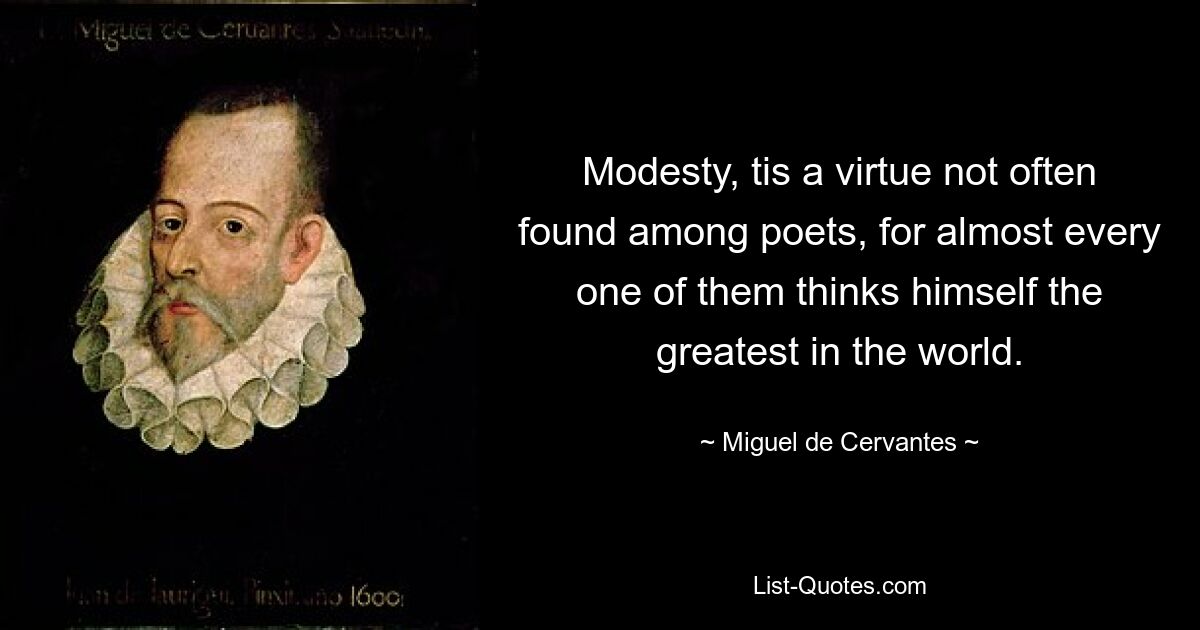 Modesty, tis a virtue not often found among poets, for almost every one of them thinks himself the greatest in the world. — © Miguel de Cervantes