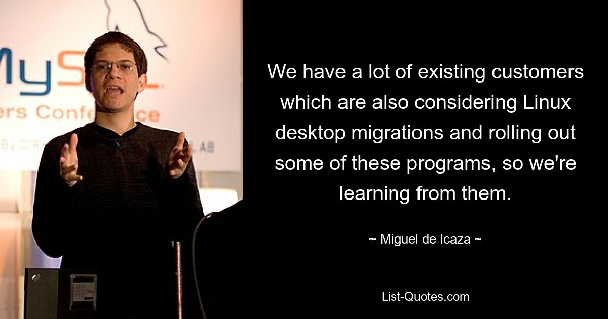 We have a lot of existing customers which are also considering Linux desktop migrations and rolling out some of these programs, so we're learning from them. — © Miguel de Icaza