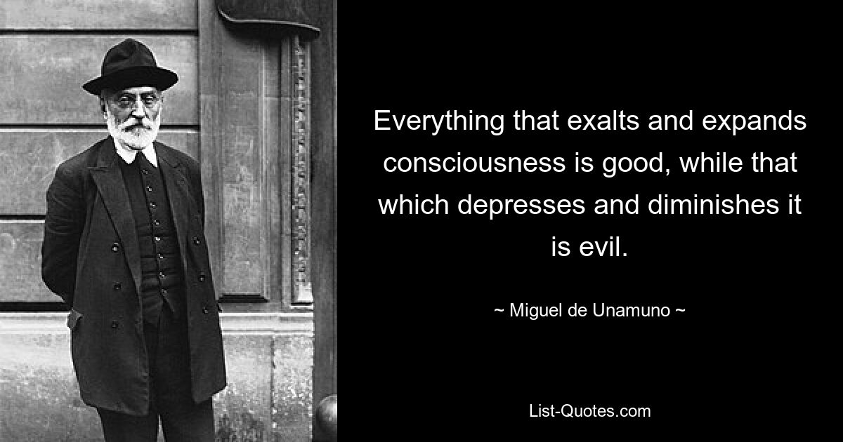 Everything that exalts and expands consciousness is good, while that which depresses and diminishes it is evil. — © Miguel de Unamuno