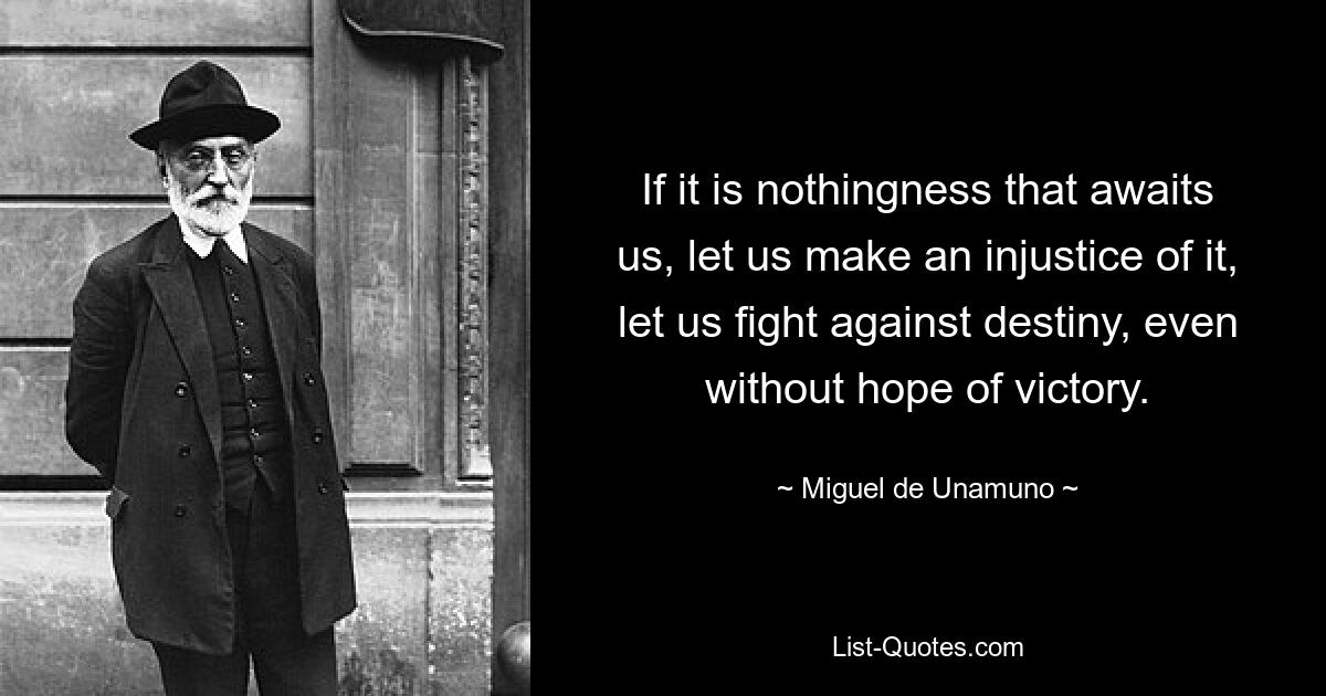 If it is nothingness that awaits us, let us make an injustice of it, let us fight against destiny, even without hope of victory. — © Miguel de Unamuno