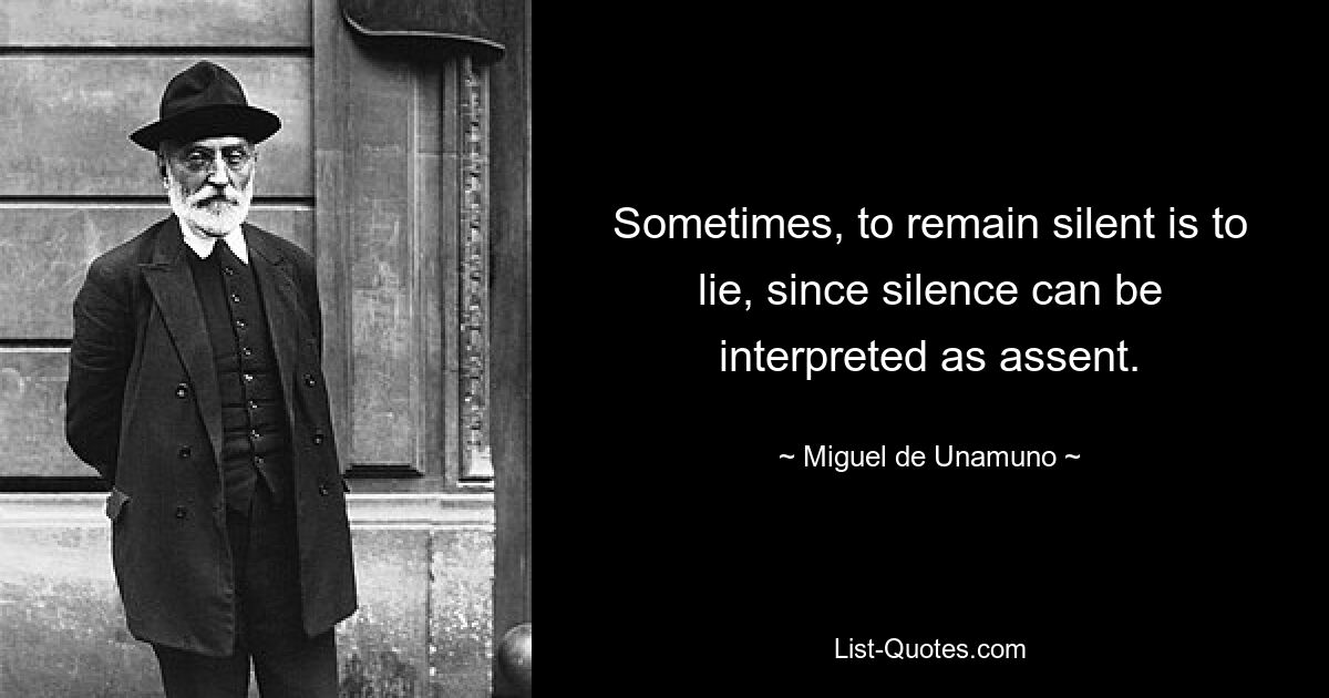 Sometimes, to remain silent is to lie, since silence can be interpreted as assent. — © Miguel de Unamuno