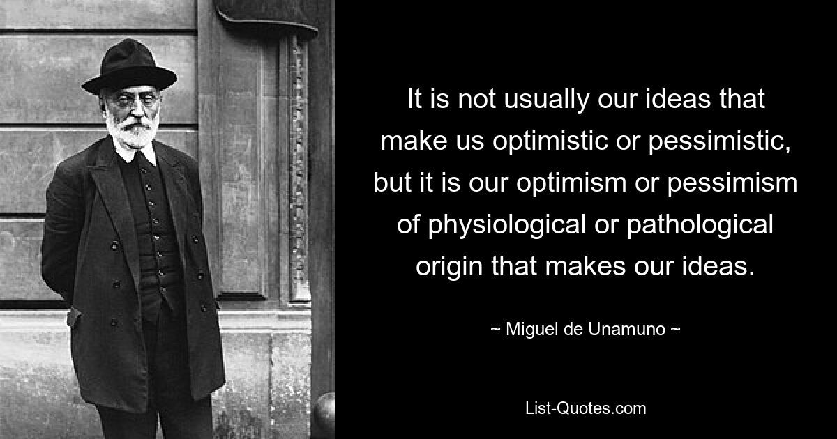 It is not usually our ideas that make us optimistic or pessimistic, but it is our optimism or pessimism of physiological or pathological origin that makes our ideas. — © Miguel de Unamuno