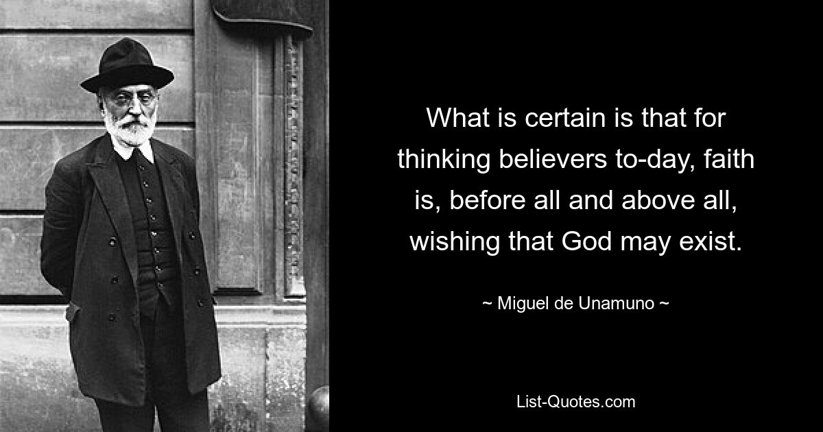 What is certain is that for thinking believers to-day, faith is, before all and above all, wishing that God may exist. — © Miguel de Unamuno