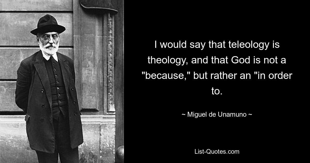 I would say that teleology is theology, and that God is not a "because," but rather an "in order to. — © Miguel de Unamuno