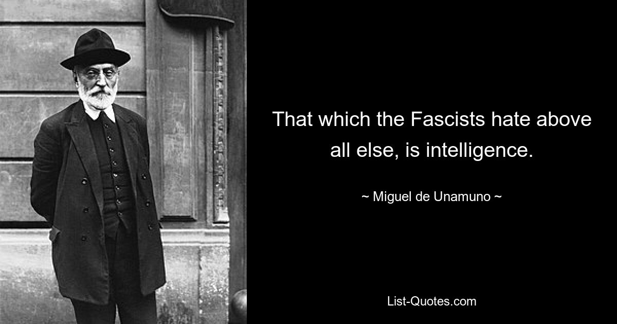 That which the Fascists hate above all else, is intelligence. — © Miguel de Unamuno