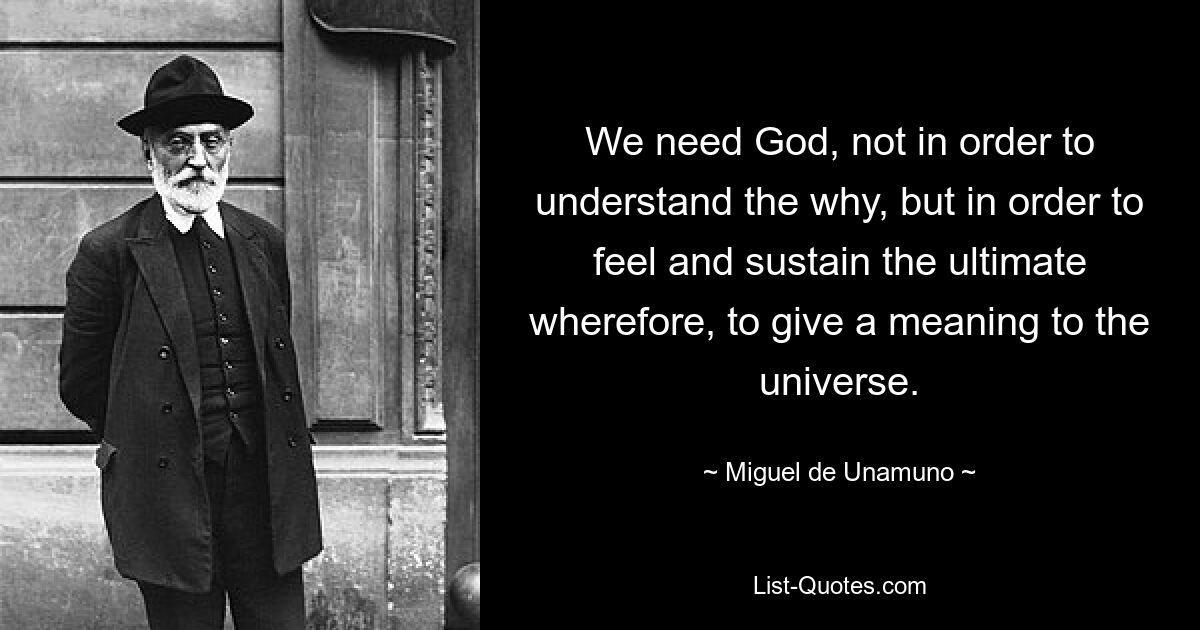 We need God, not in order to understand the why, but in order to feel and sustain the ultimate wherefore, to give a meaning to the universe. — © Miguel de Unamuno