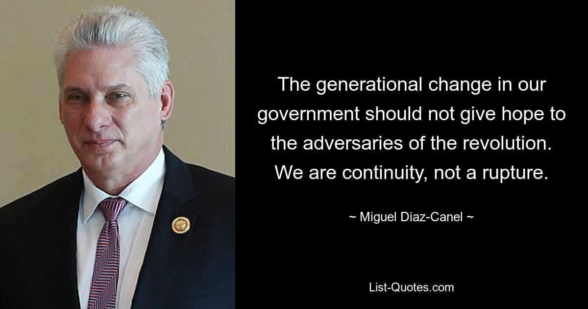 The generational change in our government should not give hope to the adversaries of the revolution. We are continuity, not a rupture. — © Miguel Diaz-Canel