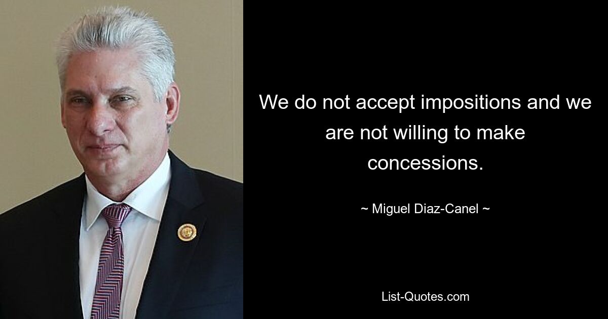 We do not accept impositions and we are not willing to make concessions. — © Miguel Diaz-Canel