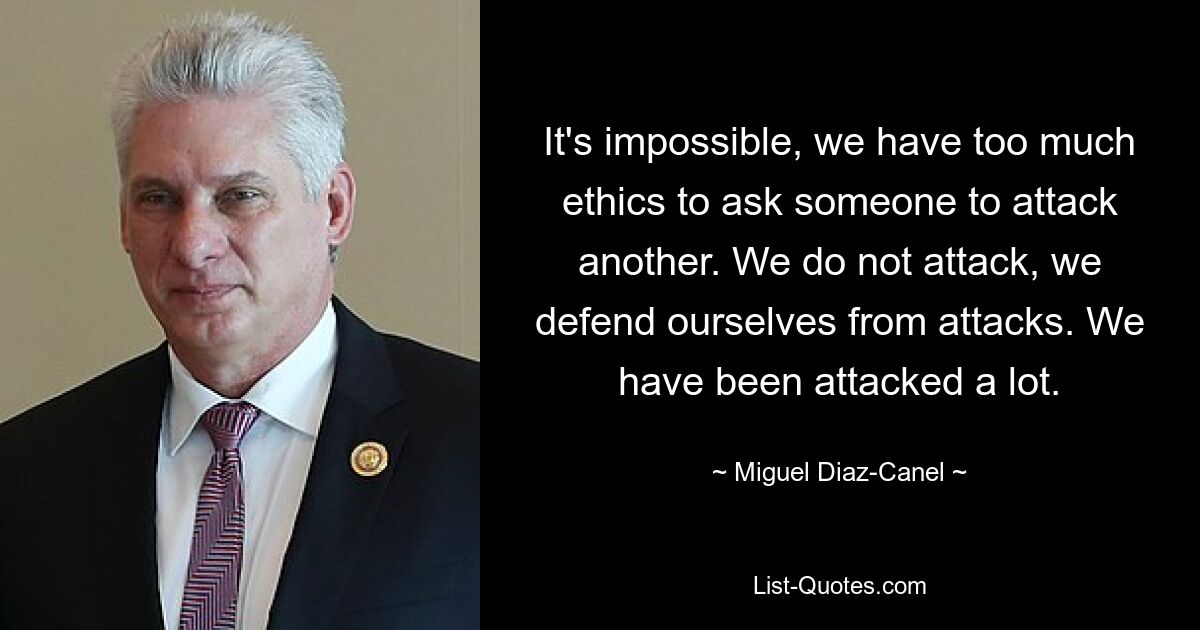 It's impossible, we have too much ethics to ask someone to attack another. We do not attack, we defend ourselves from attacks. We have been attacked a lot. — © Miguel Diaz-Canel