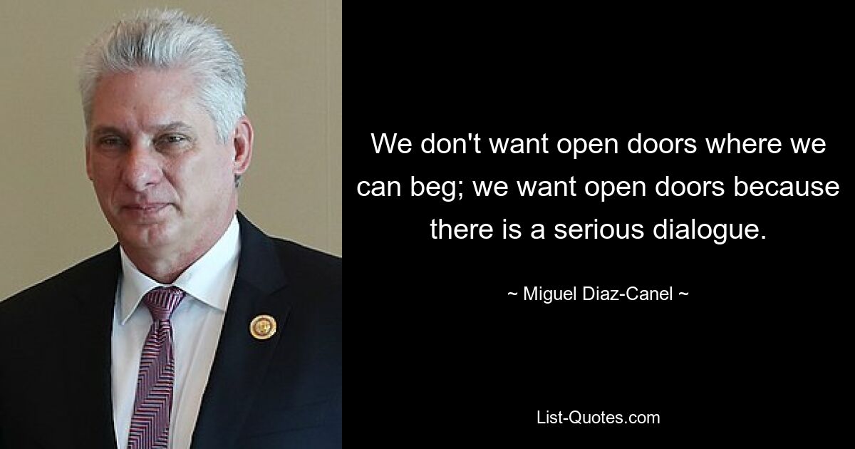 We don't want open doors where we can beg; we want open doors because there is a serious dialogue. — © Miguel Diaz-Canel