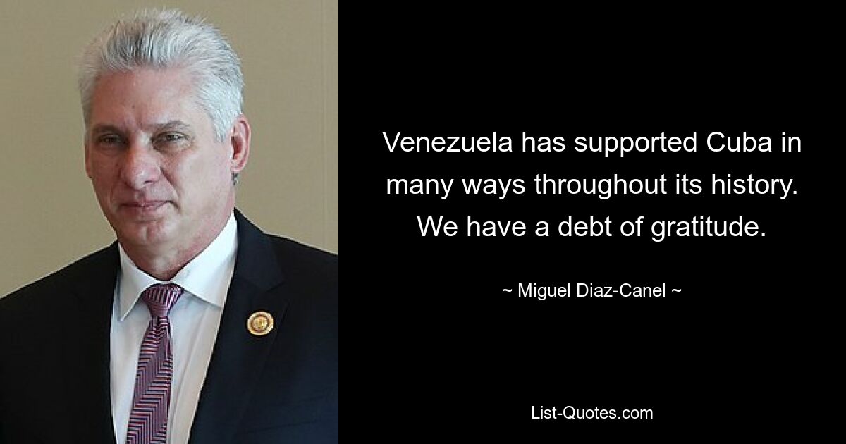 Venezuela has supported Cuba in many ways throughout its history. We have a debt of gratitude. — © Miguel Diaz-Canel