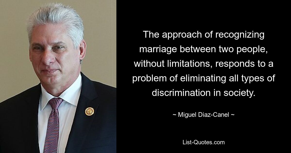 The approach of recognizing marriage between two people, without limitations, responds to a problem of eliminating all types of discrimination in society. — © Miguel Diaz-Canel