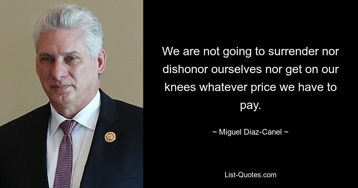 We are not going to surrender nor dishonor ourselves nor get on our knees whatever price we have to pay. — © Miguel Diaz-Canel