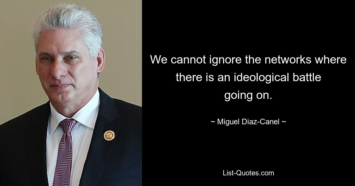 We cannot ignore the networks where there is an ideological battle going on. — © Miguel Diaz-Canel