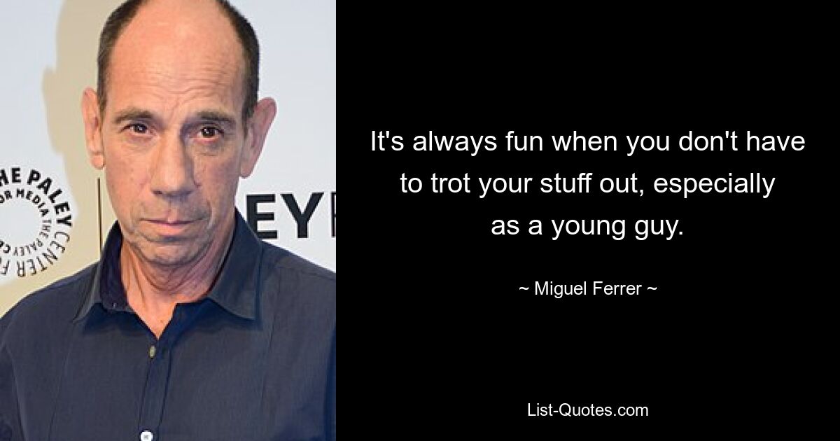 It's always fun when you don't have to trot your stuff out, especially as a young guy. — © Miguel Ferrer