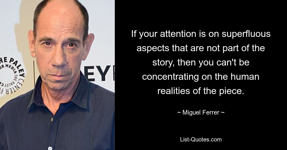 If your attention is on superfluous aspects that are not part of the story, then you can't be concentrating on the human realities of the piece. — © Miguel Ferrer