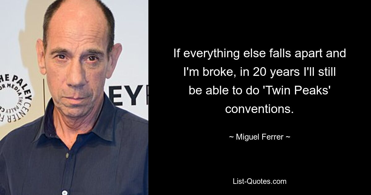 If everything else falls apart and I'm broke, in 20 years I'll still be able to do 'Twin Peaks' conventions. — © Miguel Ferrer