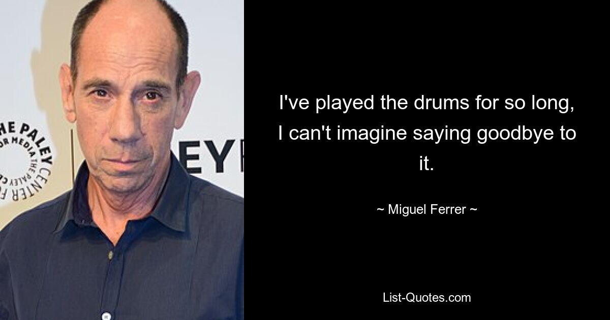 I've played the drums for so long, I can't imagine saying goodbye to it. — © Miguel Ferrer