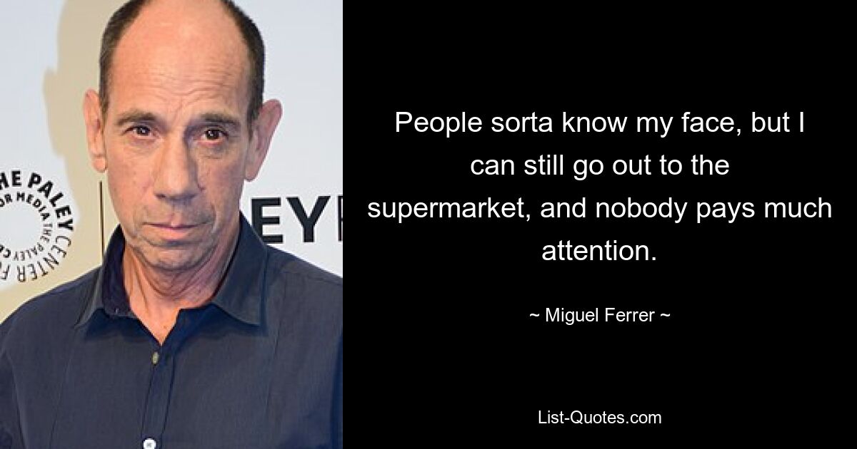 People sorta know my face, but I can still go out to the supermarket, and nobody pays much attention. — © Miguel Ferrer