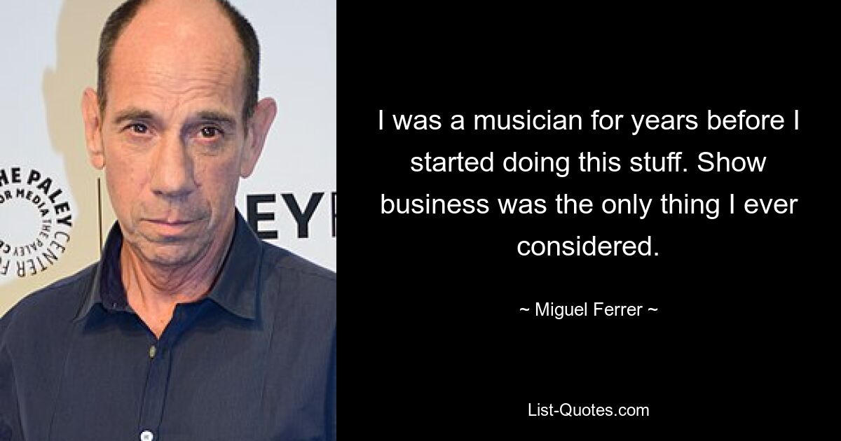 I was a musician for years before I started doing this stuff. Show business was the only thing I ever considered. — © Miguel Ferrer