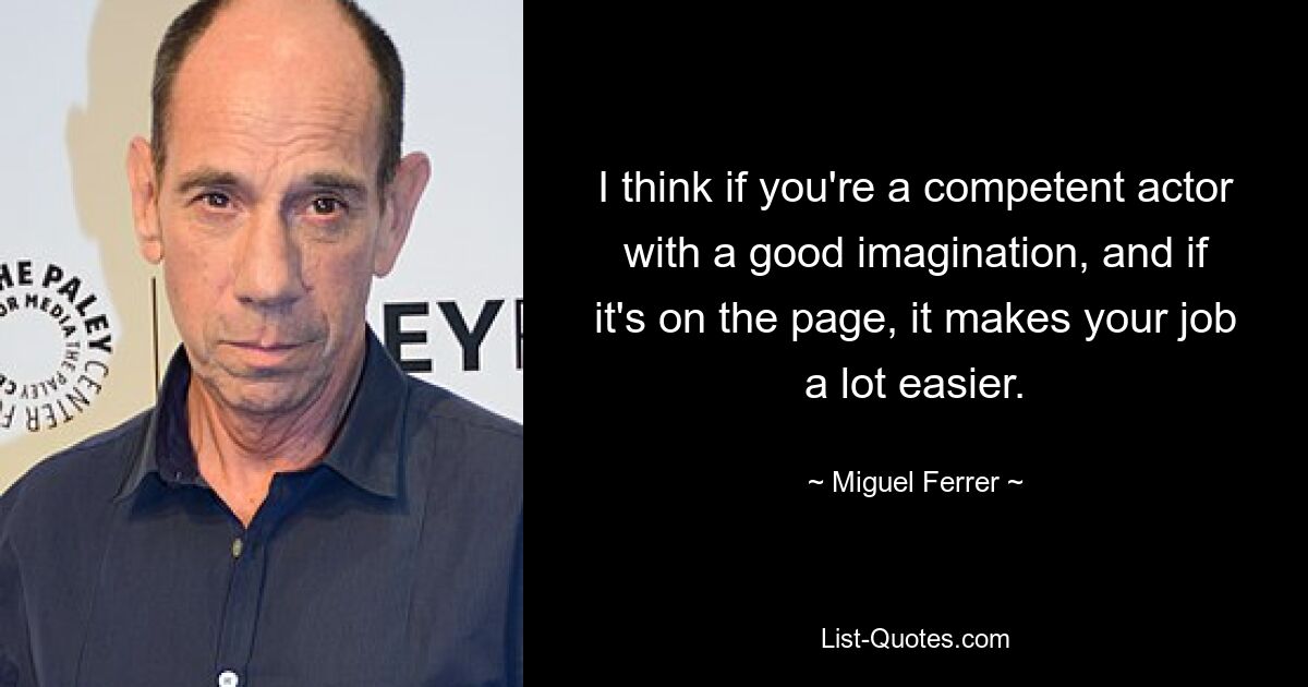 I think if you're a competent actor with a good imagination, and if it's on the page, it makes your job a lot easier. — © Miguel Ferrer