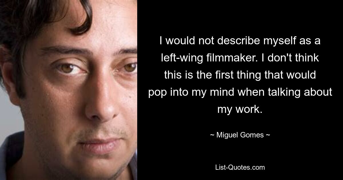 I would not describe myself as a left-wing filmmaker. I don't think this is the first thing that would pop into my mind when talking about my work. — © Miguel Gomes