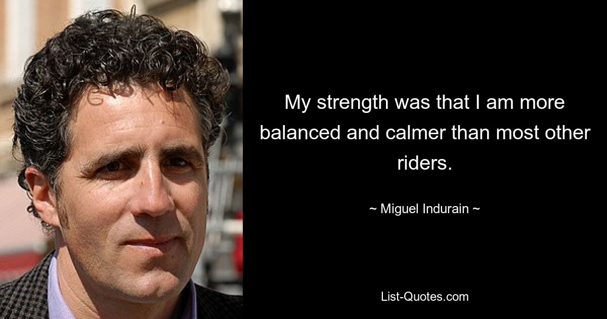 My strength was that I am more balanced and calmer than most other riders. — © Miguel Indurain