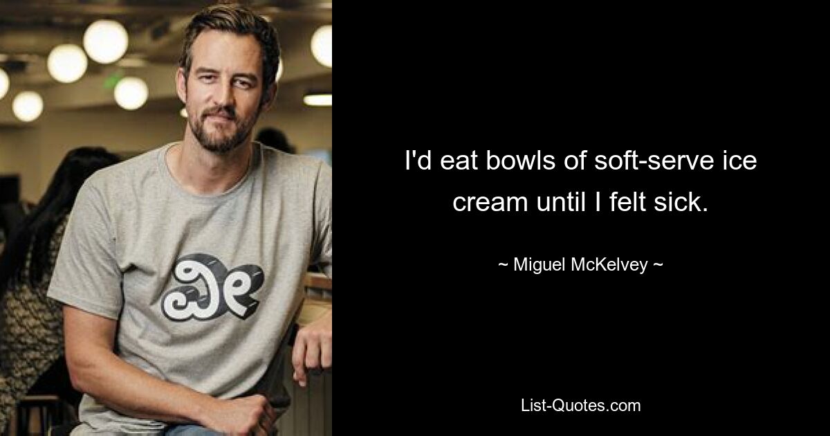 I'd eat bowls of soft-serve ice cream until I felt sick. — © Miguel McKelvey