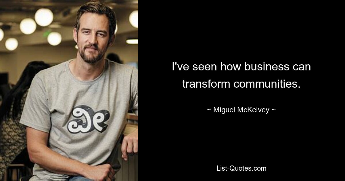 I've seen how business can transform communities. — © Miguel McKelvey