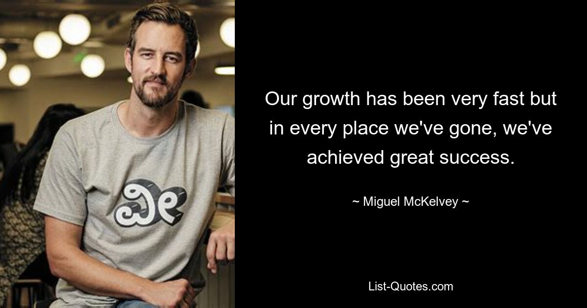 Our growth has been very fast but in every place we've gone, we've achieved great success. — © Miguel McKelvey