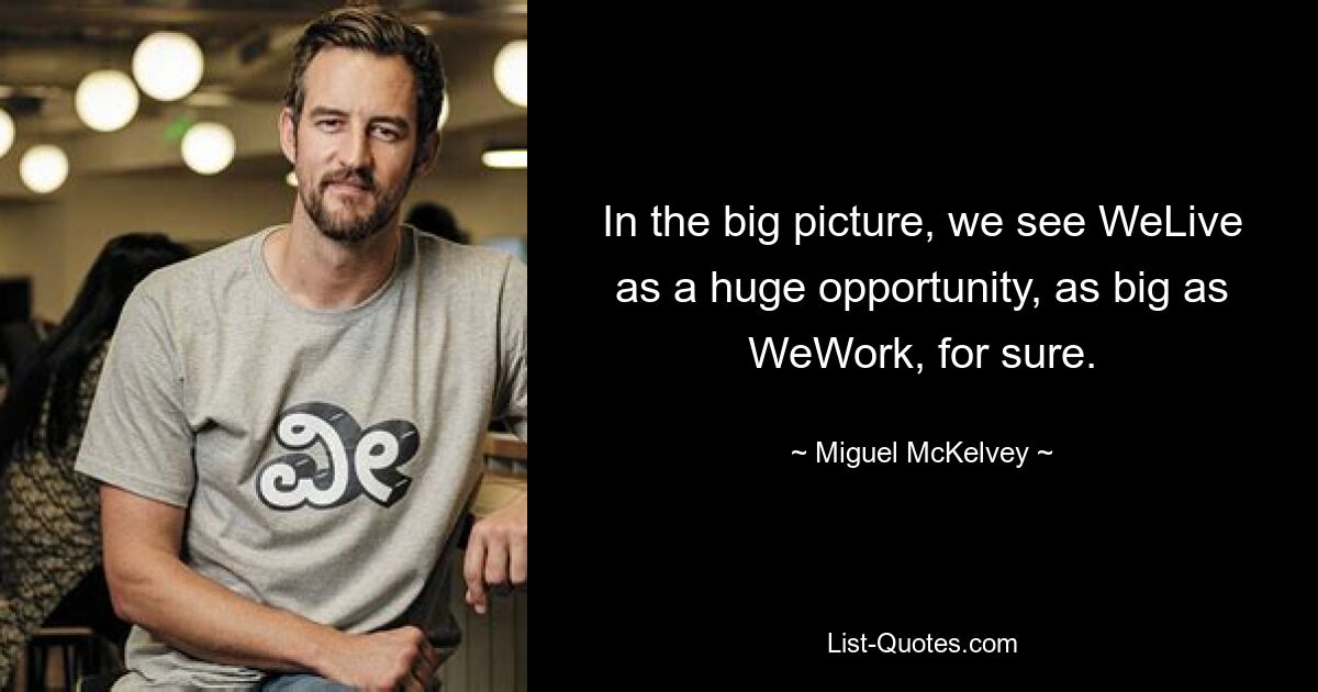 In the big picture, we see WeLive as a huge opportunity, as big as WeWork, for sure. — © Miguel McKelvey