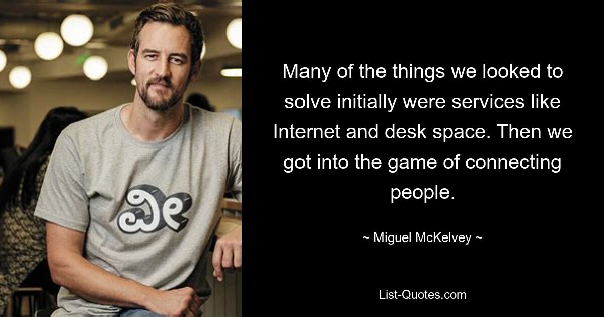 Many of the things we looked to solve initially were services like Internet and desk space. Then we got into the game of connecting people. — © Miguel McKelvey