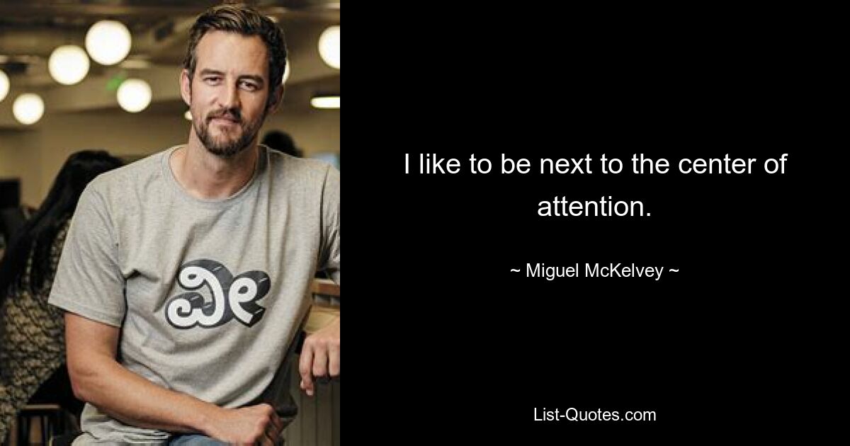 I like to be next to the center of attention. — © Miguel McKelvey