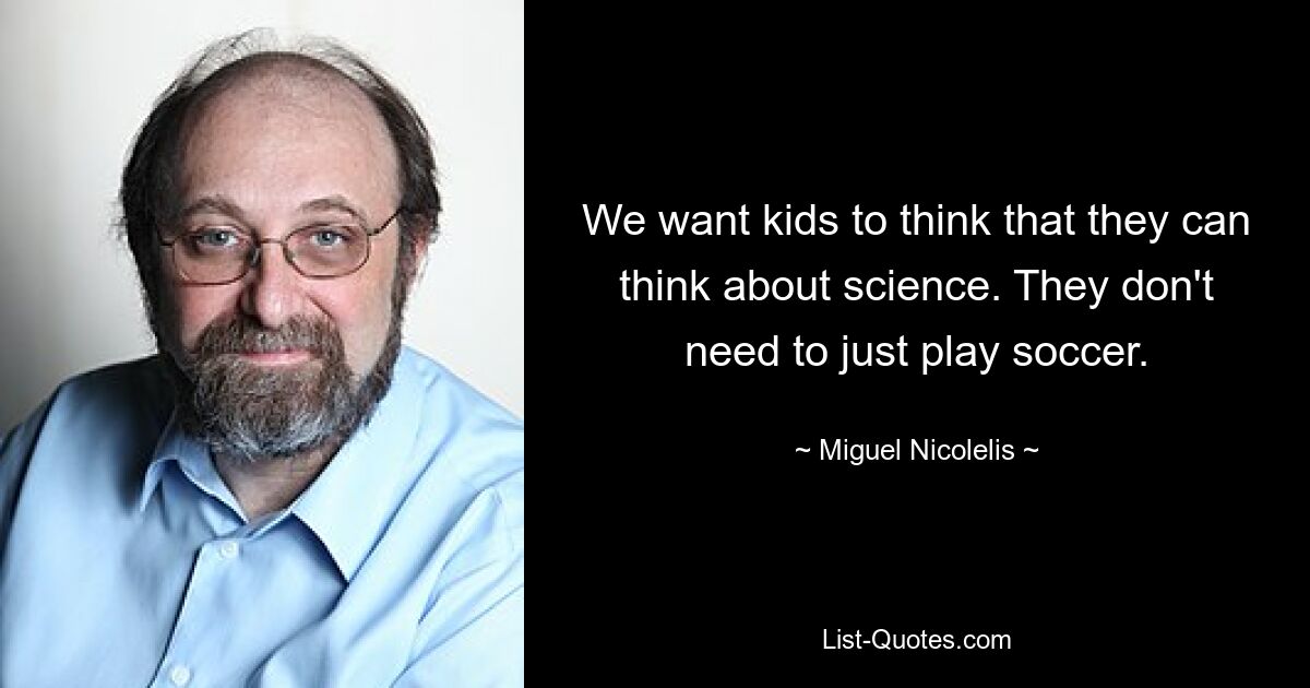 We want kids to think that they can think about science. They don't need to just play soccer. — © Miguel Nicolelis