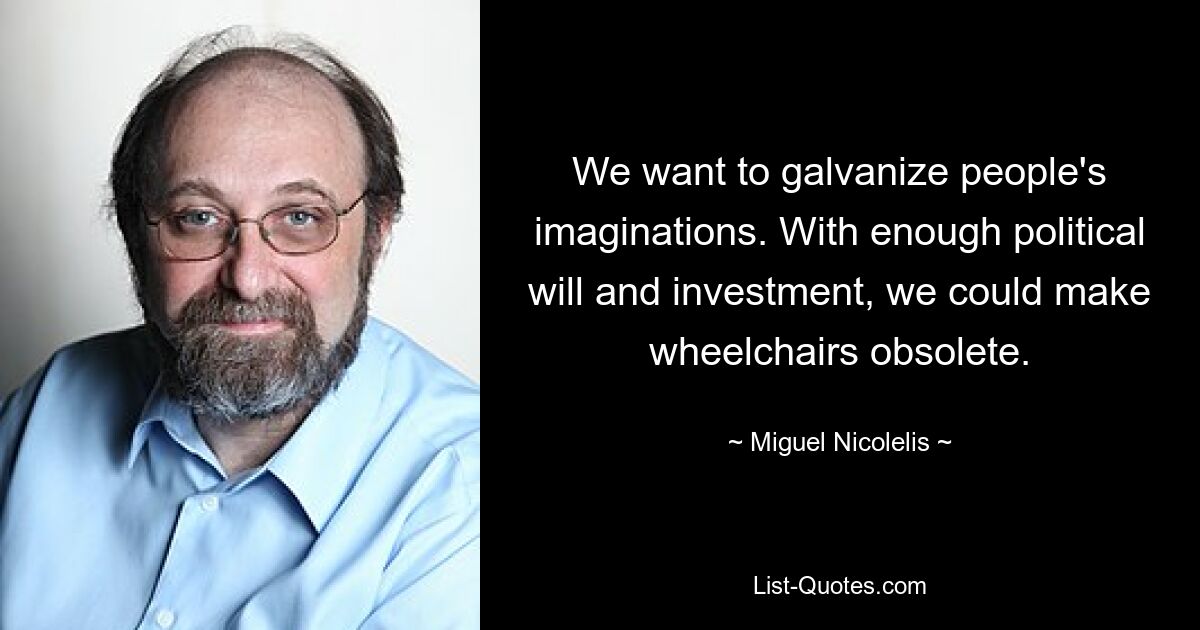 We want to galvanize people's imaginations. With enough political will and investment, we could make wheelchairs obsolete. — © Miguel Nicolelis